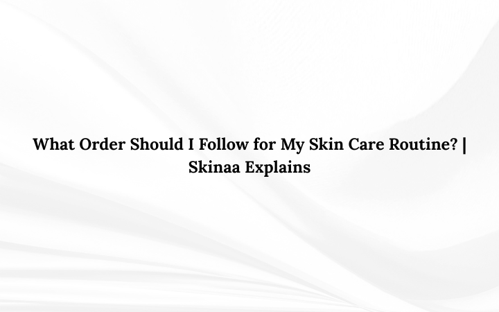 What Order Should I Follow for My Skin Care Routine? | Skinaa Explains